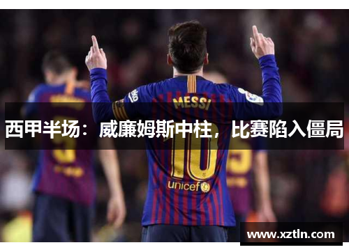 西甲半场：威廉姆斯中柱，比赛陷入僵局